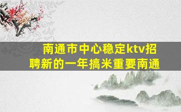 南通市中心稳定ktv招聘新的一年搞米重要南通